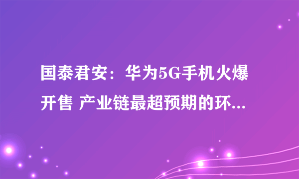 国泰君安：华为5G手机火爆开售 产业链最超预期的环节在哪里？