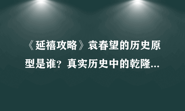 《延禧攻略》袁春望的历史原型是谁？真实历史中的乾隆和袁春望是什么关系？