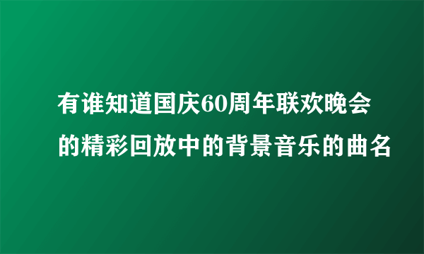 有谁知道国庆60周年联欢晚会的精彩回放中的背景音乐的曲名