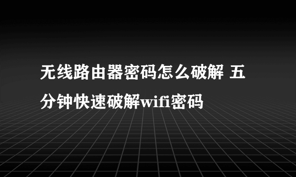 无线路由器密码怎么破解 五分钟快速破解wifi密码