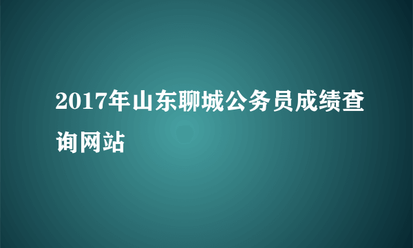 2017年山东聊城公务员成绩查询网站