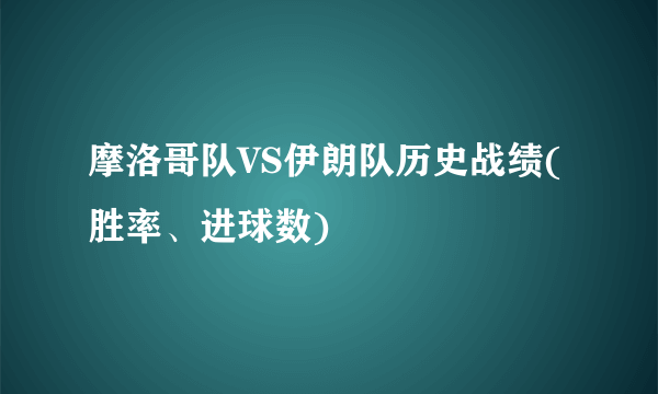 摩洛哥队VS伊朗队历史战绩(胜率、进球数)