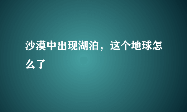 沙漠中出现湖泊，这个地球怎么了