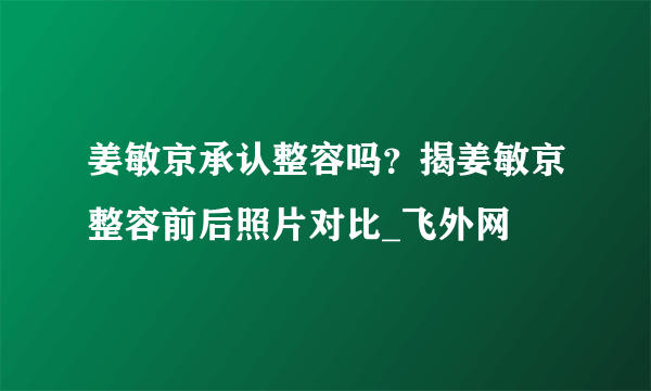 姜敏京承认整容吗？揭姜敏京整容前后照片对比_飞外网