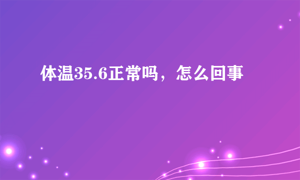 体温35.6正常吗，怎么回事