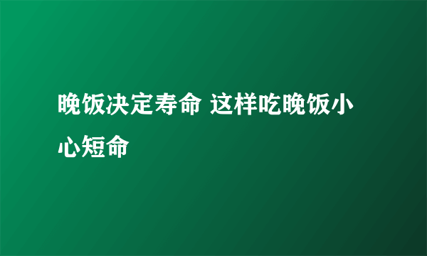 晚饭决定寿命 这样吃晚饭小心短命