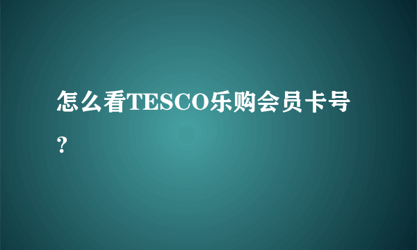 怎么看TESCO乐购会员卡号？