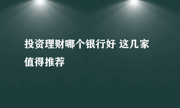 投资理财哪个银行好 这几家值得推荐