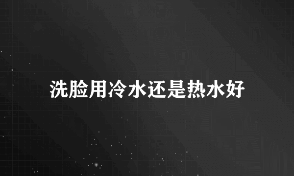 洗脸用冷水还是热水好