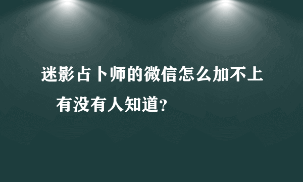 迷影占卜师的微信怎么加不上   有没有人知道？