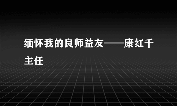 缅怀我的良师益友——康红千主任