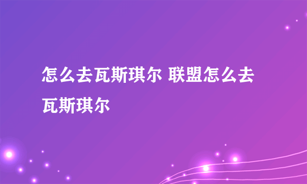 怎么去瓦斯琪尔 联盟怎么去瓦斯琪尔