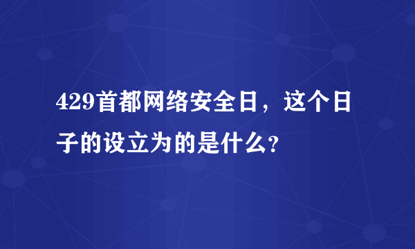 429首都网络安全日，这个日子的设立为的是什么？