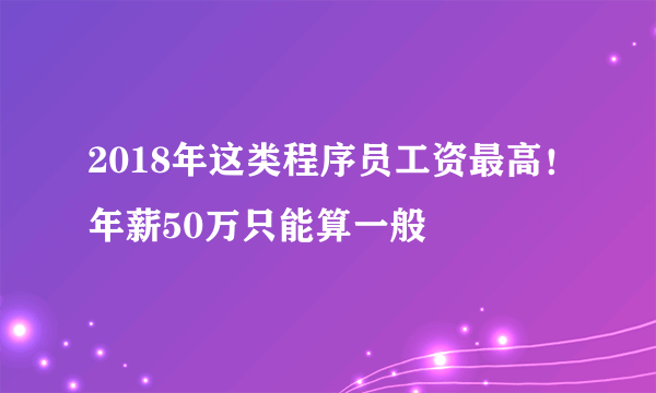 2018年这类程序员工资最高！年薪50万只能算一般