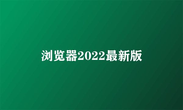 浏览器2022最新版