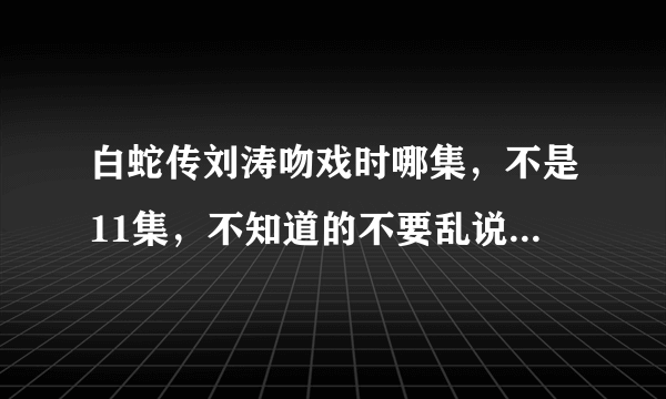 白蛇传刘涛吻戏时哪集，不是11集，不知道的不要乱说，谢谢？