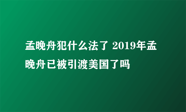 孟晚舟犯什么法了 2019年孟晚舟已被引渡美国了吗