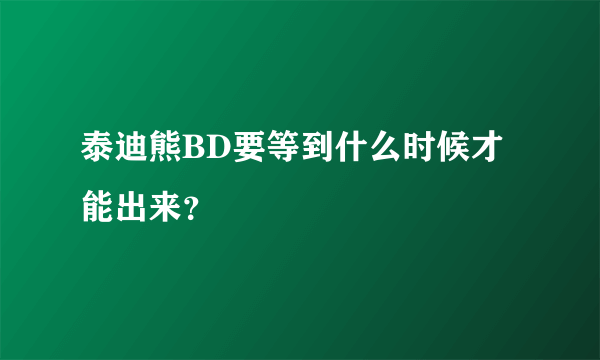 泰迪熊BD要等到什么时候才能出来？