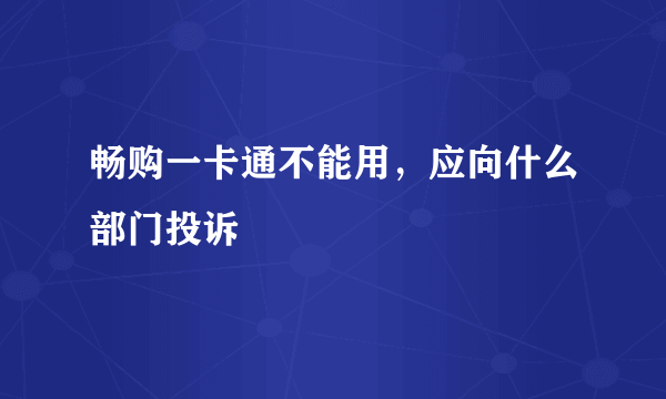 畅购一卡通不能用，应向什么部门投诉