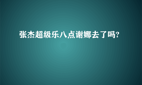 张杰超级乐八点谢娜去了吗?