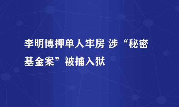 李明博押单人牢房 涉“秘密基金案”被捕入狱