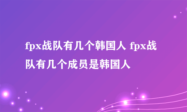 fpx战队有几个韩国人 fpx战队有几个成员是韩国人