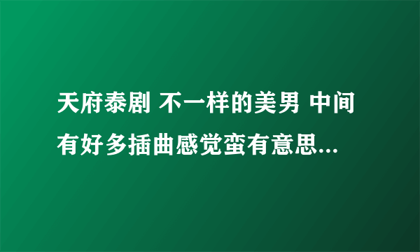 天府泰剧 不一样的美男 中间有好多插曲感觉蛮有意思的，谁知道是什么歌啊