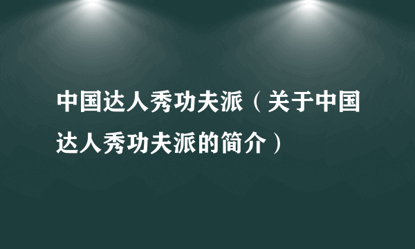 中国达人秀功夫派（关于中国达人秀功夫派的简介）