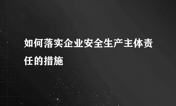 如何落实企业安全生产主体责任的措施