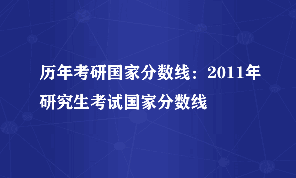 历年考研国家分数线：2011年研究生考试国家分数线