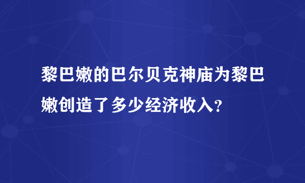 黎巴嫩的巴尔贝克神庙为黎巴嫩创造了多少经济收入？