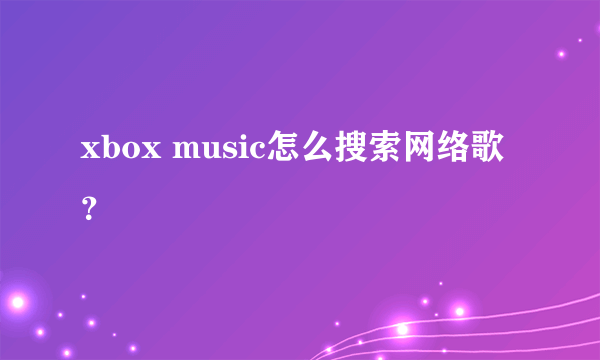 xbox music怎么搜索网络歌？