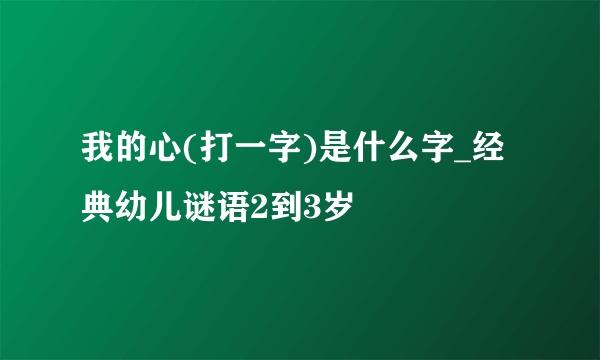 我的心(打一字)是什么字_经典幼儿谜语2到3岁