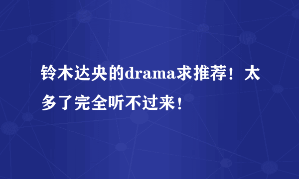 铃木达央的drama求推荐！太多了完全听不过来！