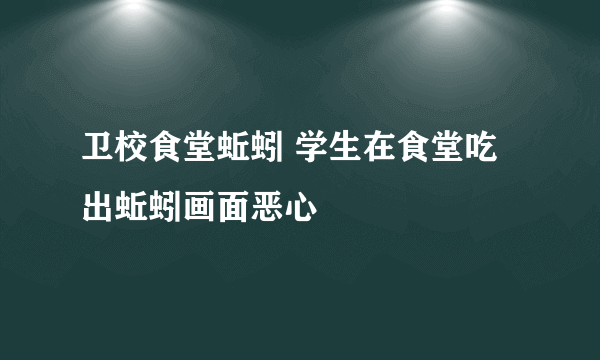 卫校食堂蚯蚓 学生在食堂吃出蚯蚓画面恶心