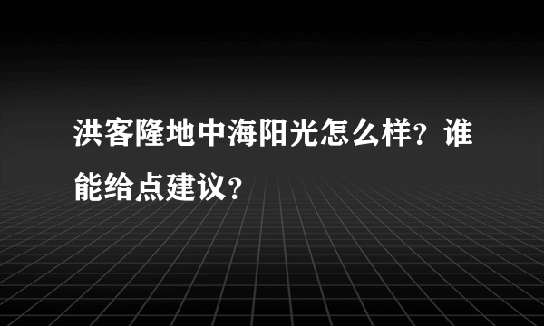 洪客隆地中海阳光怎么样？谁能给点建议？