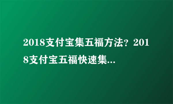 2018支付宝集五福方法？2018支付宝五福快速集全攻略！！速看