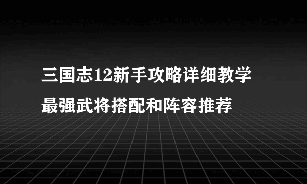 三国志12新手攻略详细教学 最强武将搭配和阵容推荐