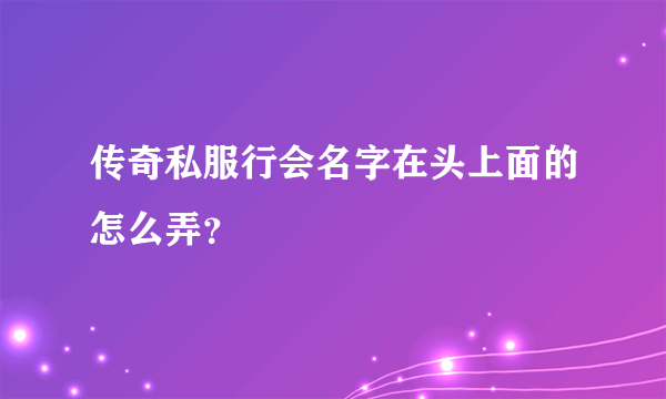 传奇私服行会名字在头上面的怎么弄？