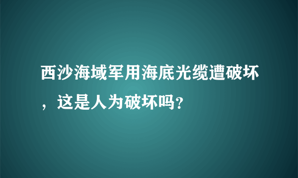 西沙海域军用海底光缆遭破坏，这是人为破坏吗？