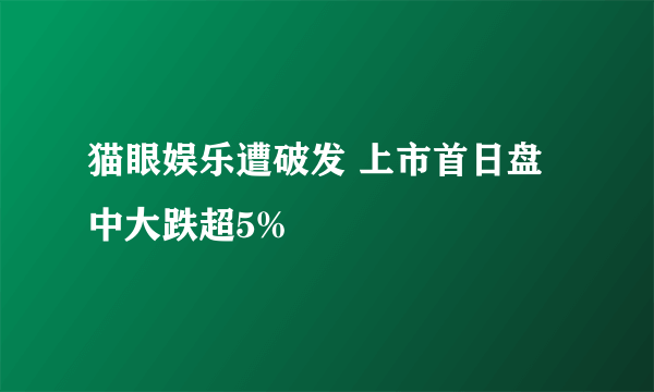 猫眼娱乐遭破发 上市首日盘中大跌超5%