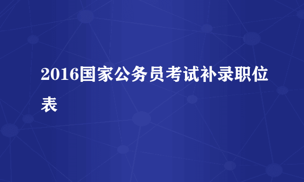 2016国家公务员考试补录职位表