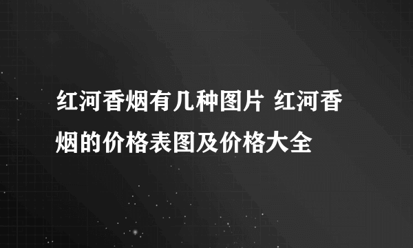 红河香烟有几种图片 红河香烟的价格表图及价格大全