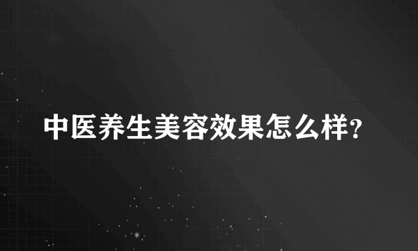 中医养生美容效果怎么样？