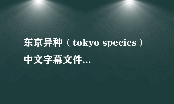 东京异种（tokyo species）中文字幕文件，是字幕我不用电影，我有电影了没字幕。跪求，在线等！