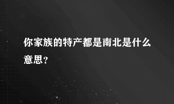 你家族的特产都是南北是什么意思？