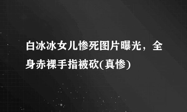 白冰冰女儿惨死图片曝光，全身赤裸手指被砍(真惨) 