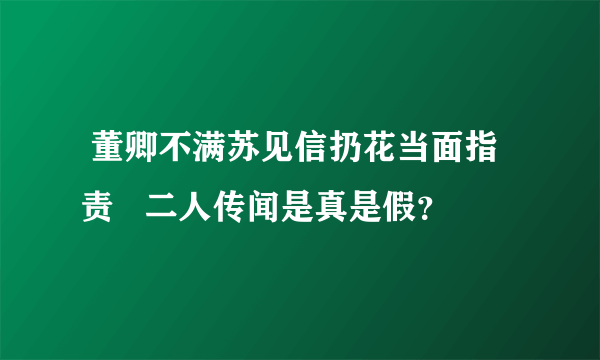  董卿不满苏见信扔花当面指责   二人传闻是真是假？