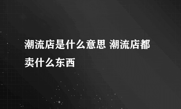 潮流店是什么意思 潮流店都卖什么东西