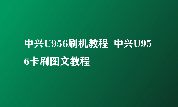 中兴U956刷机教程_中兴U956卡刷图文教程